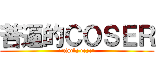 苦逼的ＣＯＳＥＲ (unlucky coser)