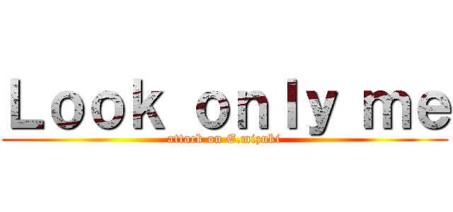 Ｌｏｏｋ ｏｎｌｙ ｍｅ (attack on E.mizuki)