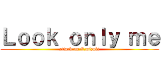 Ｌｏｏｋ ｏｎｌｙ ｍｅ (attack on E.mizuki)