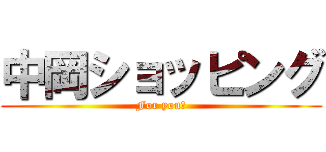 中岡ショッピング (For you！)