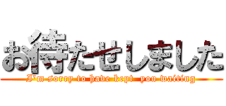 お待たせしました (I'm sorry to have kept  you waiting)