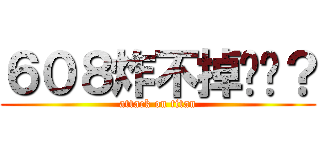 ６０８炸不掉懂嗎？ (attack on titan)