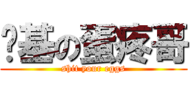 搞基の蛋疼哥 (shit your eggs)
