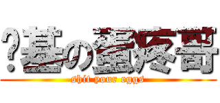 搞基の蛋疼哥 (shit your eggs)