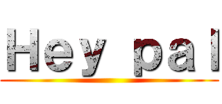 Ｈｅｙ ｐａｌ ()