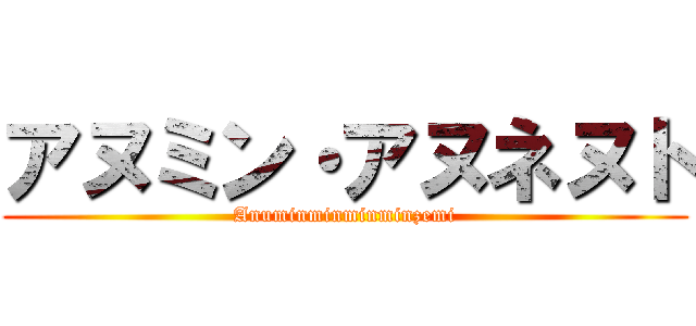 アヌミン・アヌネヌト (Anuminminminminzemi)