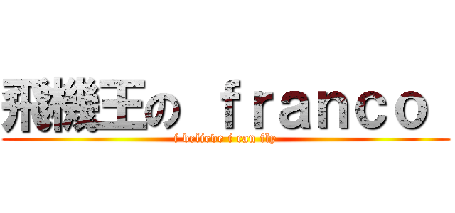 飛機王の ｆｒａｎｃｏ  (i believe i can fly)