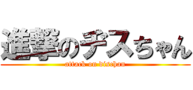 進撃のヂスちゃん (attack on dischan)
