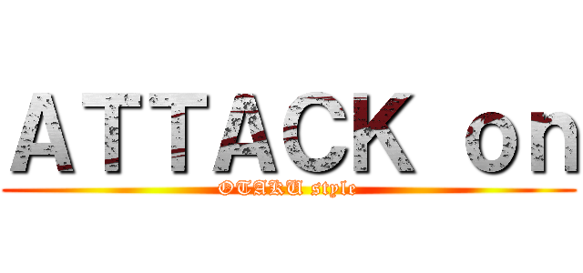 ＡＴＴＡＣＫ ｏｎ (OTAKU style)