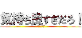 気持ち良すぎだろ！ (！）！）＄％＄％)