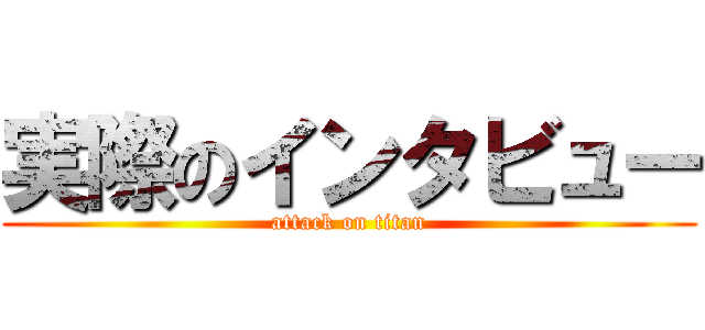 実際のインタビュー (attack on titan)