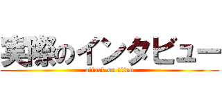 実際のインタビュー (attack on titan)