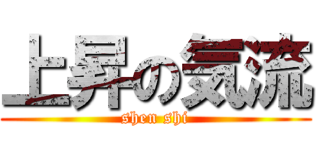 上昇の気流 (shen shi)
