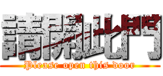 請開此門 (Please open this door)