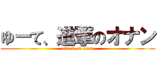 ゆーて、進撃のオナン (attack on onan)