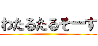 わたるたるそーす ()