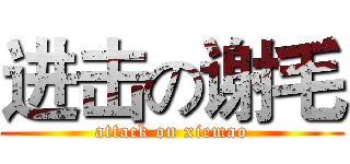 进击の谢毛 (attack on xiemao)