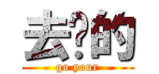 去你的 (go your)