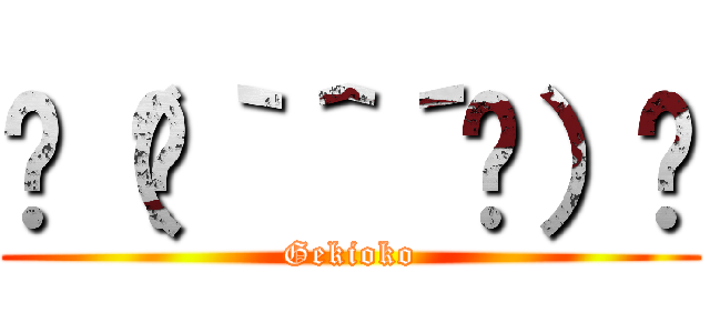 ٩（๑｀＾´๑）۶ (Gekioko)