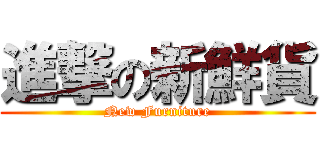 進撃の新鮮貨 (New Furniture)