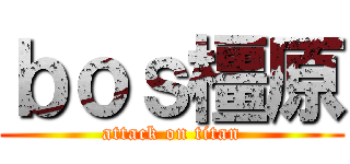 ｂｏｓ橿原 (attack on titan)