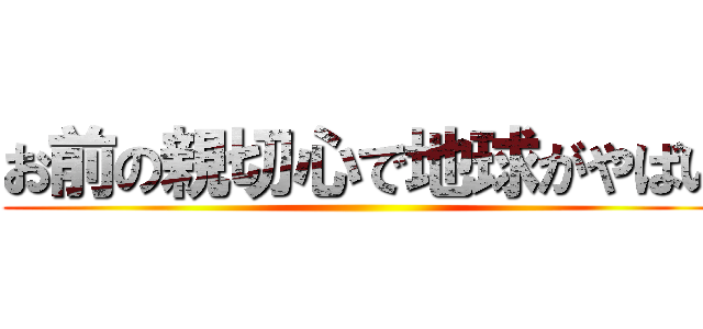 お前の親切心で地球がやばい ()
