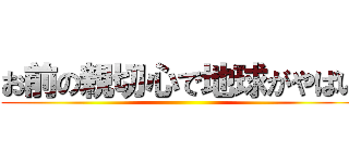 お前の親切心で地球がやばい ()