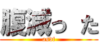 腹減っ た (asdf)