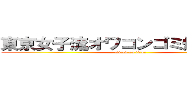 東京女子流オワコンゴミ帰れコール (attack on titan)