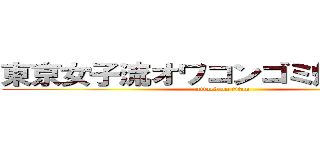 東京女子流オワコンゴミ帰れコール (attack on titan)