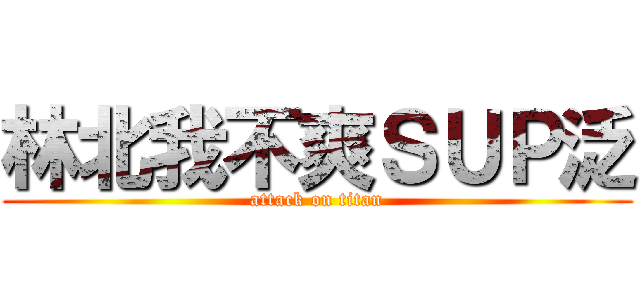林北我不爽ＳＵＰ泛 (attack on titan)