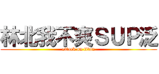 林北我不爽ＳＵＰ泛 (attack on titan)