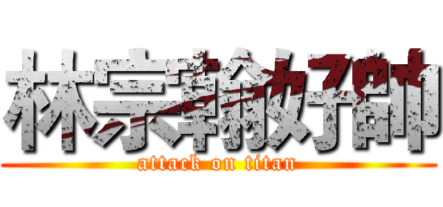 林宗翰好帥 (attack on titan)