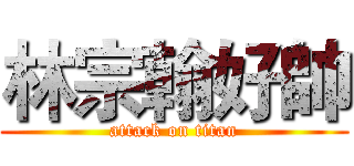 林宗翰好帥 (attack on titan)