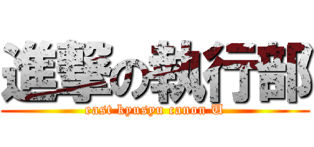 進撃の執行部 (east kyusyu canon U)