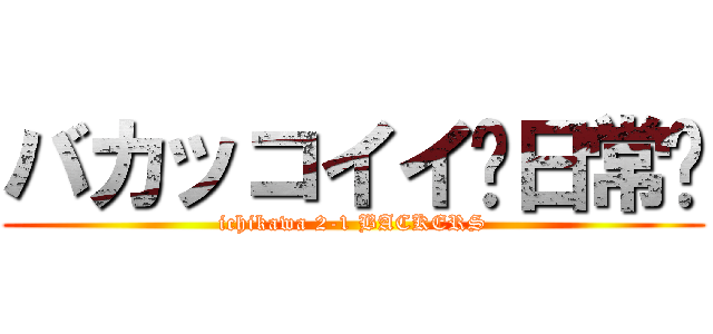 バカッコイイ〜日常〜 (ichikawa 2-1 BACKERS)