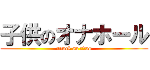子供のオナホール (attack on titan)