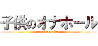 子供のオナホール (attack on titan)