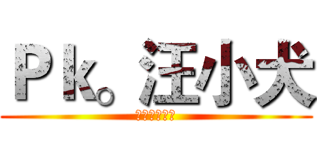 Ｐｋ。汪小犬 (最愛吳芽芽～)