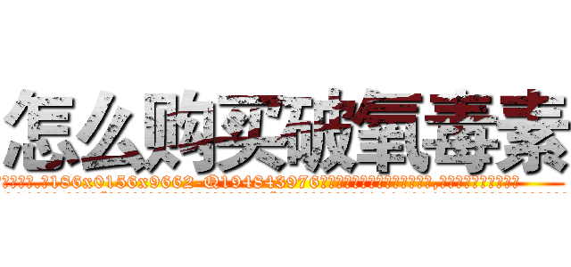 怎么购买破氧毒素 (怎么购买破氧毒素【电.话186x0156x9662-Q194843976林氏药业】我们做的是长期生意,靠的是老客户长期支持
参考消息网2月20日报道 韩媒称，“剩女多、离婚率高的城市，房价一定会上涨。”这是中国经济学家金岩石2016年12月参加在上海举行的房地产相关论坛时说的话。
)