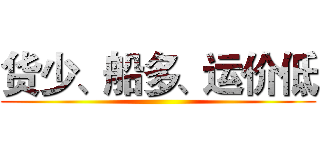 货少、船多、运价低 ()