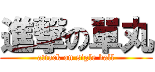 進撃の單丸 (attack on sigle ball)