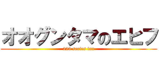 オオグンタマのエヒフ (223 series fan)