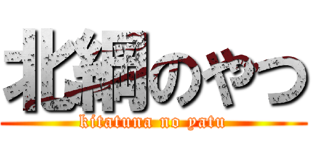 北綱のやつ (kitatuna no yatu)