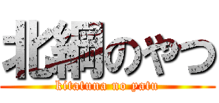 北綱のやつ (kitatuna no yatu)