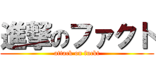 進撃のファクト (attack on fuckt)
