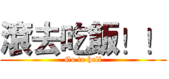 滾去吃飯！！ (Go to hell)