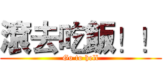 滾去吃飯！！ (Go to hell)