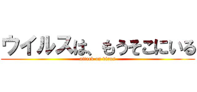ウイルスは、もうそこにいる (attack on virus)