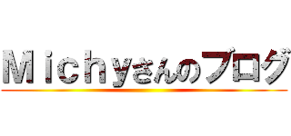 Ｍｉｃｈｙさんのブログ ()